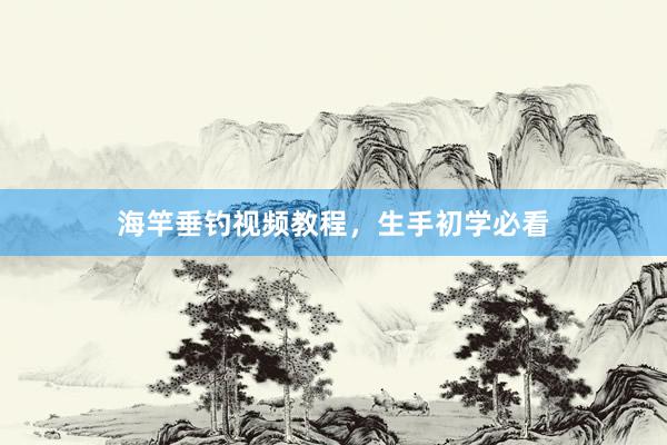 海竿垂钓视频教程，生手初学必看