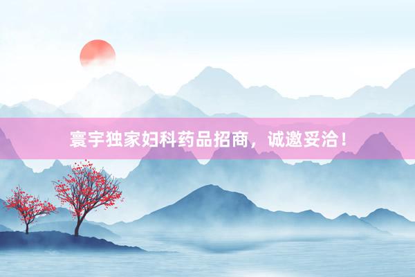寰宇独家妇科药品招商，诚邀妥洽！