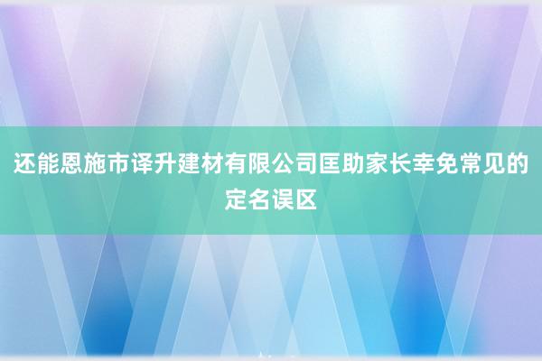 还能恩施市译升建材有限公司匡助家长幸免常见的定名误区