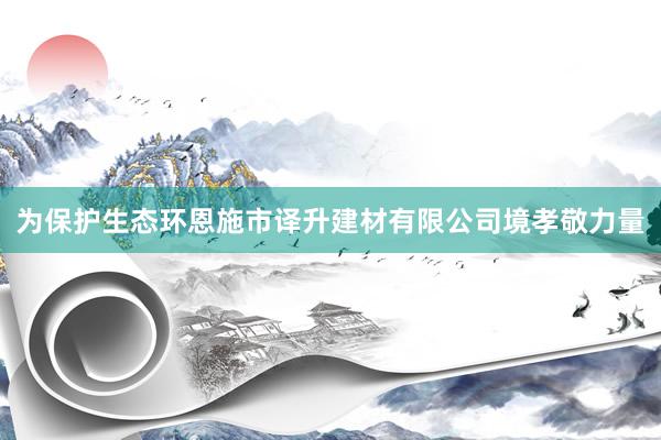 为保护生态环恩施市译升建材有限公司境孝敬力量