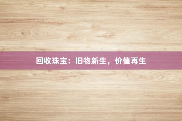 回收珠宝：旧物新生，价值再生